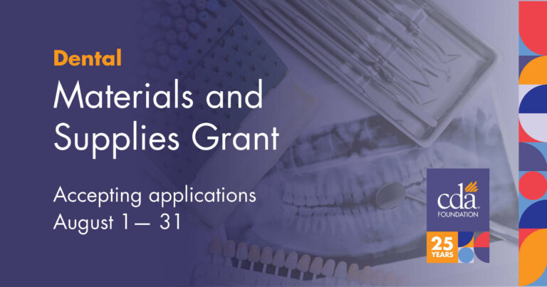 Dental. Material and Supplies Grant. Accepting applications August 1-31. In the bottom right corner is the CDA Foundation's logo celebrating 25 years.